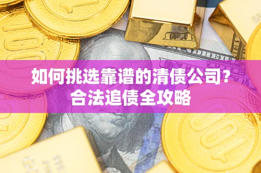 北京如何挑选靠谱的清债公司?合法追债全攻略 北京如何挑选靠谱的清债公司?合法追债全攻略