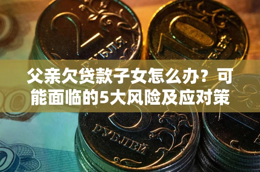 北京父亲欠贷款子女怎么办?可能面临的5大风险及应对策略 北京父亲欠贷款子女怎么办?可能面临的5大风险及应对策略