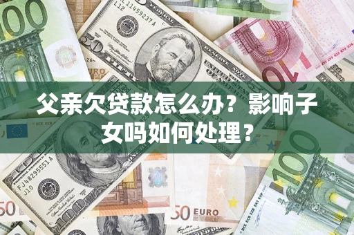北京父亲欠贷款怎么办？影响子女吗如何处理？