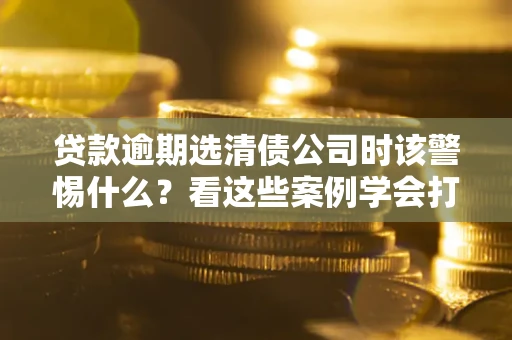 北京贷款逾期选清债公司时该警惕什么？看这些案例学会打翻身仗
