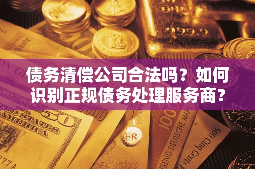 北京债务清偿公司合法吗？如何识别正规债务处理服务商？