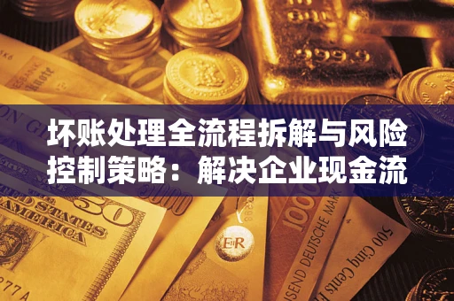 北京坏账处理全流程拆解与风险控制策略：解决企业现金流顽疾的实战指南