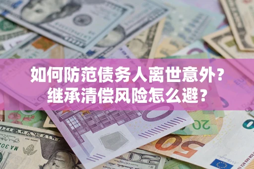 北京如何防范债务人离世意外？继承清偿风险怎么避？