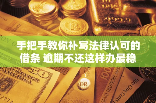 北京手把手教你补写法律认可的借条 逾期不还这样办最稳妥
