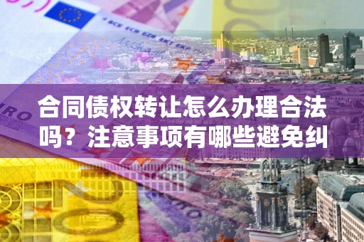 北京合同债权转让怎么办理合法吗？注意事项有哪些避免纠纷？