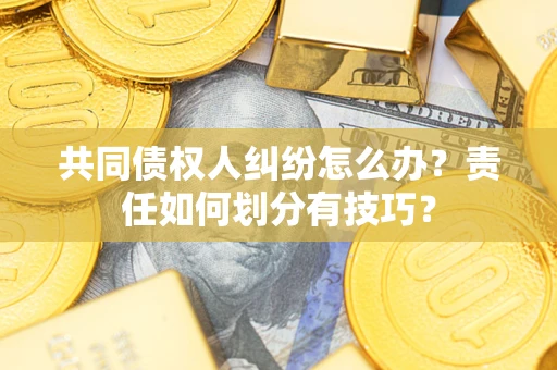 北京共同债权人纠纷怎么办？责任如何划分有技巧？