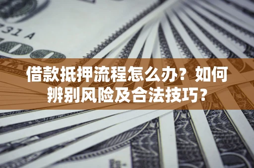 北京借款抵押流程怎么办？如何辨别风险及合法技巧？