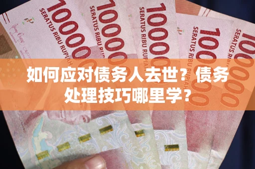 北京如何应对债务人去世？债务处理技巧哪里学？