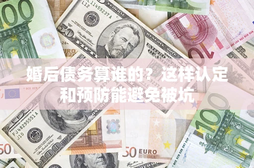 北京婚后债务算谁的？这样认定和预防能避免被坑