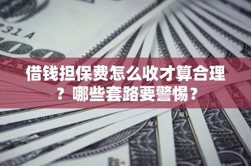 北京借钱担保费怎么收才算合理？哪些套路要警惕？