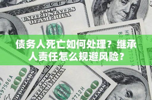 北京债务人死亡如何处理?继承人责任怎么规避风险? 北京债务人死亡如何处理?继承人责任怎么规避风险?