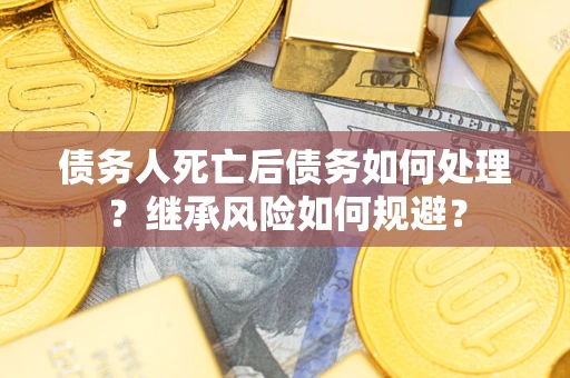 北京债务人死亡后债务如何处理？继承风险如何规避？
