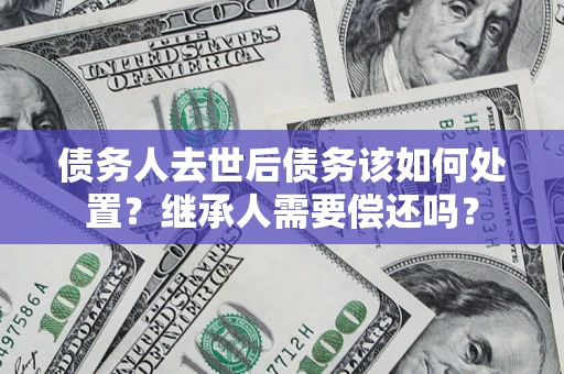 北京债务人去世后债务该如何处置？继承人需要偿还吗？