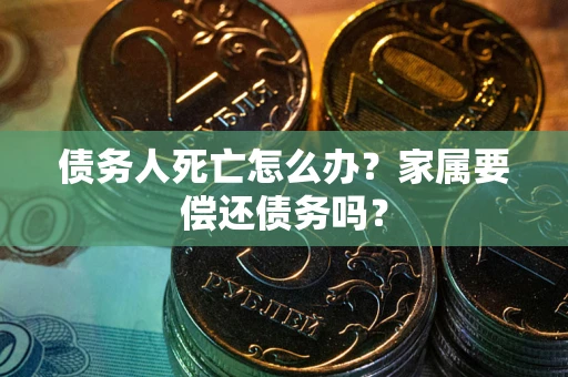 北京债务人死亡怎么办？家属要偿还债务吗？