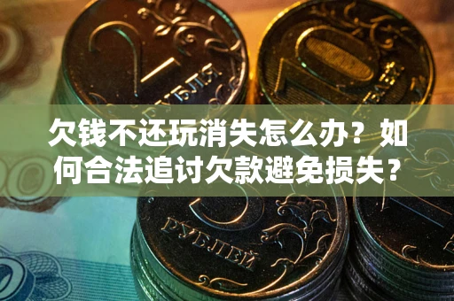 北京欠钱不还玩消失怎么办?如何合法追讨欠款避免损失? 北京欠钱不还玩消失怎么办?如何合法追讨欠款避免损失?