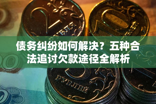 北京债务纠纷如何解决？五种合法追讨欠款途径全解析