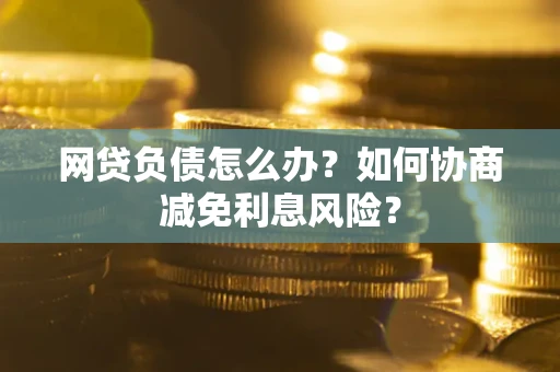 北京网贷负债怎么办？如何协商减免利息风险？