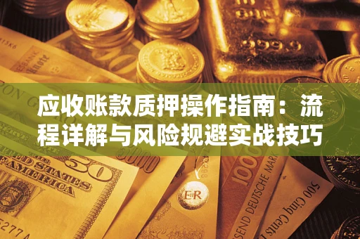 北京应收账款质押操作指南:流程详解与风险规避实战技巧 北京应收账款质押操作指南:流程详解与风险规避实战技巧