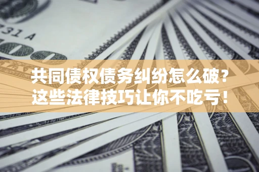 北京共同债权债务纠纷怎么破？这些法律技巧让你不吃亏！