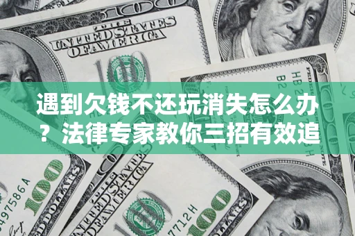 北京遇到欠钱不还玩消失怎么办？法律专家教你三招有效追债！