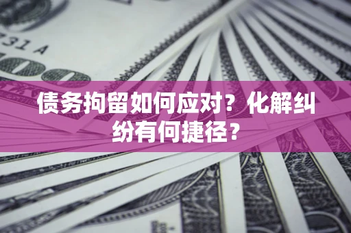 北京债务拘留如何应对？化解纠纷有何捷径？