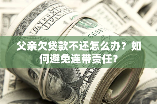 北京父亲欠贷款不还怎么办？如何避免连带责任？