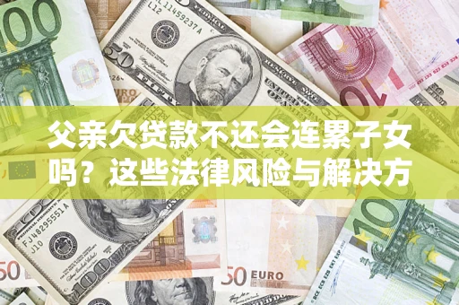 北京父亲欠贷款不还会连累子女吗？这些法律风险与解决方法要早知道！