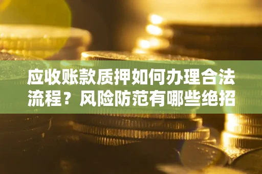北京应收账款质押如何办理合法流程？风险防范有哪些绝招？