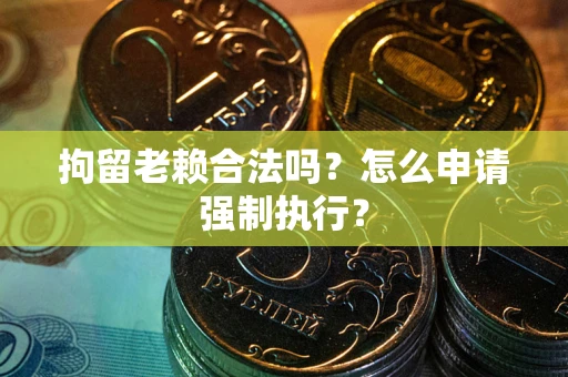 北京拘留老赖合法吗？怎么申请强制执行？