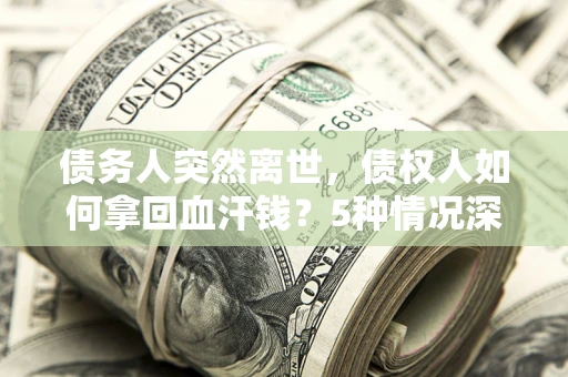 北京债务人突然离世，债权人如何拿回血汗钱？5种情况深度解析