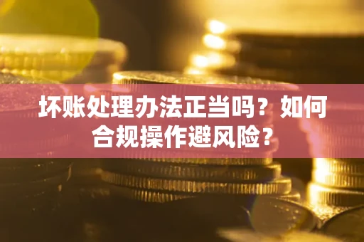 北京坏账处理办法正当吗？如何合规操作避风险？