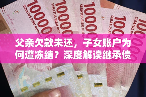 北京父亲欠款未还，子女账户为何遭冻结？深度解读继承债务迷局
