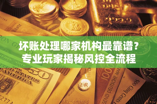 北京坏账处理哪家机构最靠谱？专业玩家揭秘风控全流程