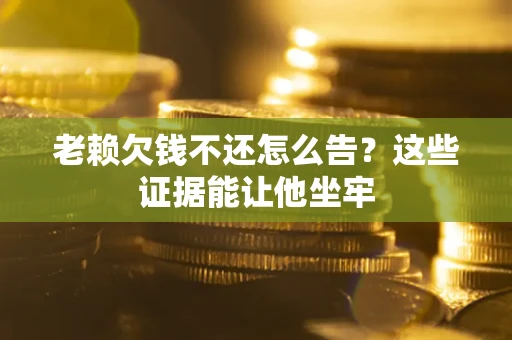 北京老赖欠钱不还怎么告？这些证据能让他坐牢