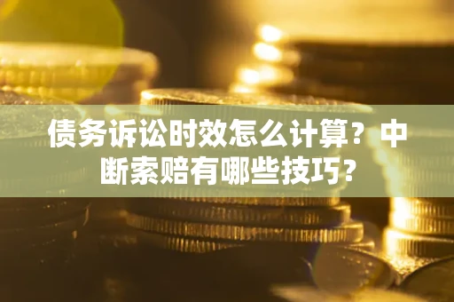 北京债务诉讼时效怎么计算？中断索赔有哪些技巧？