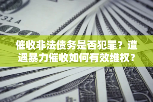 北京催收非法债务是否犯罪?遭遇暴力催收如何有效维权? 北京催收非法债务是否犯罪?遭遇暴力催收如何有效维权?