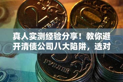 北京真人实测经验分享！教你避开清债公司八大陷阱，选对机构少走十年弯路