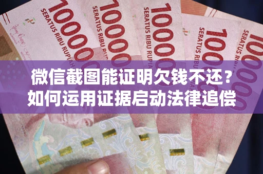 北京微信截图能证明欠钱不还？如何运用证据启动法律追偿程序？