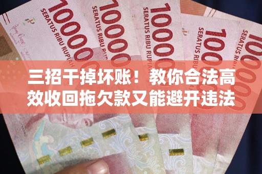 北京三招干掉坏账！教你合法高效收回拖欠款又能避开违法雷区