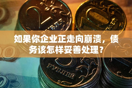 北京如果你企业正走向崩溃，债务该怎样妥善处理？