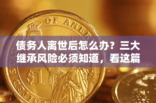 北京债务人离世后怎么办？三大继承风险必须知道，看这篇就够了