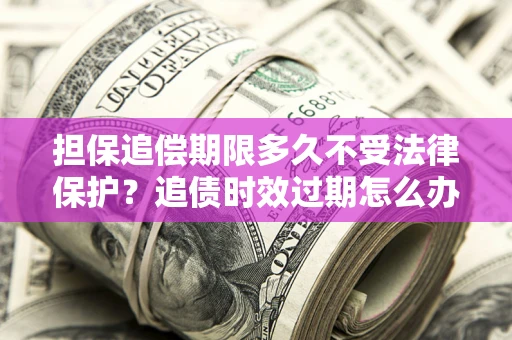 北京担保追偿期限多久不受法律保护？追债时效过期怎么办？
