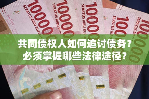 北京共同债权人如何追讨债务？必须掌握哪些法律途径？