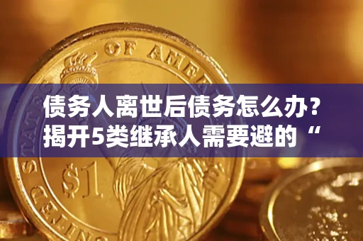 北京债务人离世后债务怎么办？揭开5类继承人需要避的“坑”