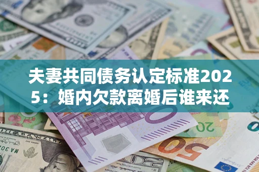 北京夫妻共同债务认定标准2025:婚内欠款离婚后谁来还? 北京夫妻共同债务认定标准2025:婚内欠款离婚后谁来还?