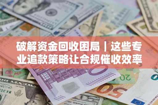 北京破解资金回收困局｜这些专业追款策略让合规催收效率翻倍