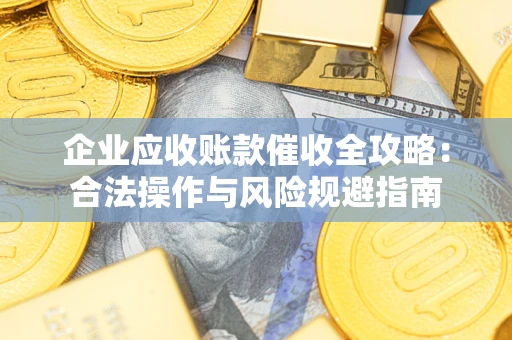 北京企业应收账款催收全攻略：合法操作与风险规避指南