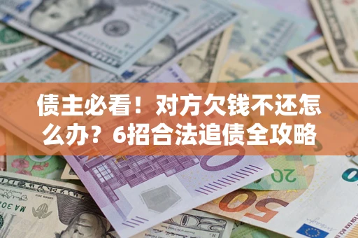 北京债主必看！对方欠钱不还怎么办？6招合法追债全攻略