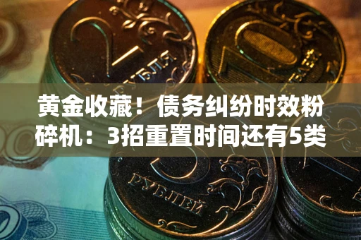 北京黄金收藏！债务纠纷时效粉碎机：3招重置时间还有5类不设年限的特殊债务
