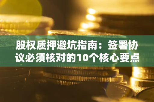 北京股权质押避坑指南：签署协议必须核对的10个核心要点